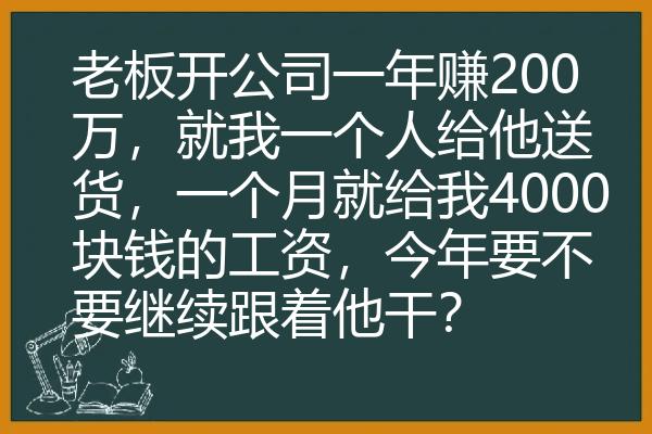 老板开公司一年赚200万，就我一个人给他送货，一个月就给我4000块钱的工资，今年要不要继续跟着他干？