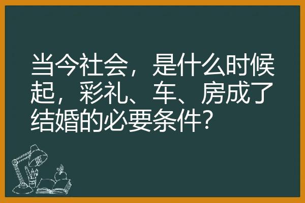 当今社会，是什么时候起，彩礼、车、房成了结婚的必要条件？