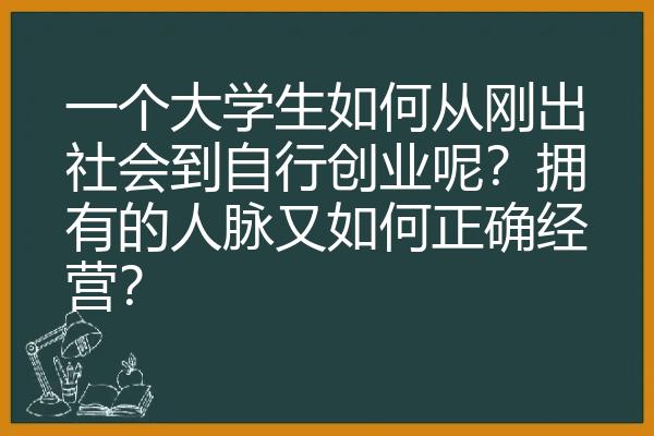 一个大学生如何从刚出社会到自行创业呢？拥有的人脉又如何正确经营？