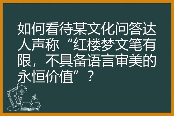 如何看待某文化问答达人声称“红楼梦文笔有限，不具备语言审美的永恒价值”？