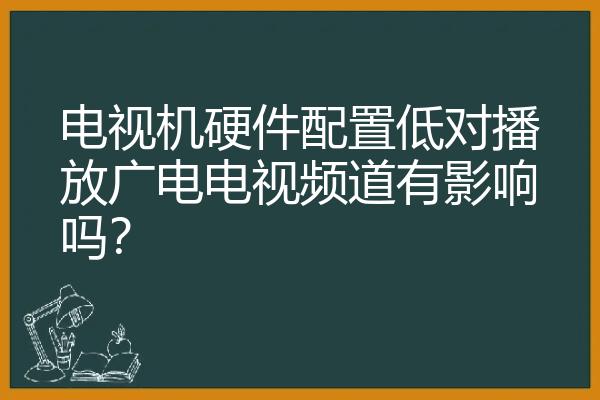 电视机硬件配置低对播放广电电视频道有影响吗？