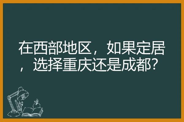 在西部地区，如果定居，选择重庆还是成都？