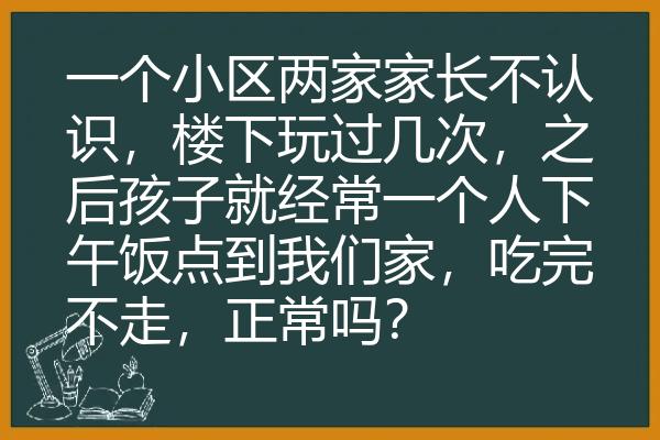 一个小区两家家长不认识，楼下玩过几次，之后孩子就经常一个人下午饭点到我们家，吃完不走，正常吗？