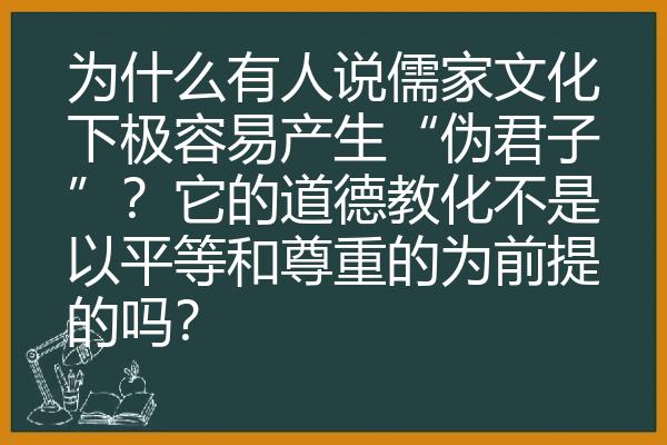 为什么有人说儒家文化下极容易产生“伪君子”？它的道德教化不是以平等和尊重的为前提的吗？