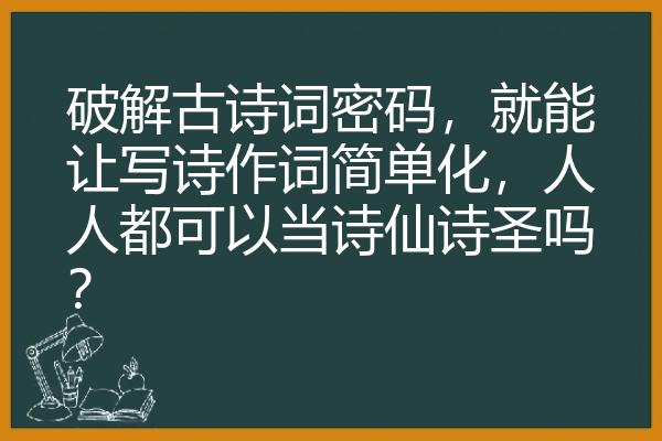 破解古诗词密码，就能让写诗作词简单化，人人都可以当诗仙诗圣吗？