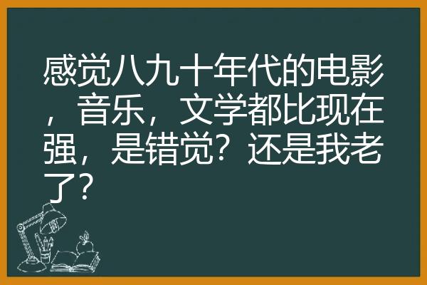 感觉八九十年代的电影，音乐，文学都比现在强，是错觉？还是我老了？