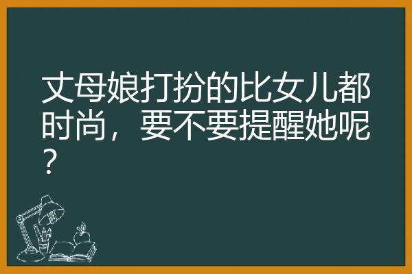 丈母娘打扮的比女儿都时尚，要不要提醒她呢？