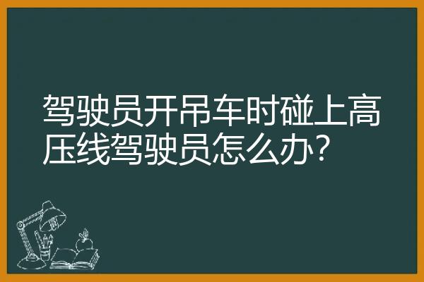 驾驶员开吊车时碰上高压线驾驶员怎么办？