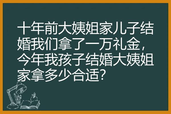 十年前大姨姐家儿子结婚我们拿了一万礼金，今年我孩子结婚大姨姐家拿多少合适？