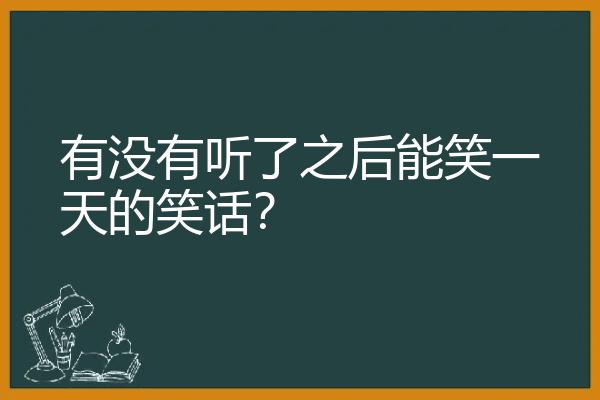 有没有听了之后能笑一天的笑话？