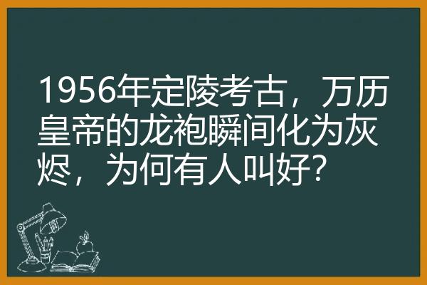 1956年定陵考古，万历皇帝的龙袍瞬间化为灰烬，为何有人叫好？