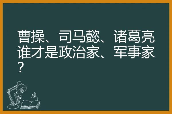 曹操、司马懿、诸葛亮谁才是政治家、军事家？