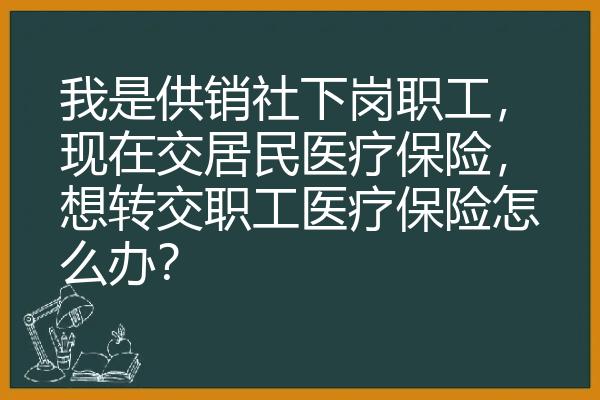 我是供销社下岗职工，现在交居民医疗保险，想转交职工医疗保险怎么办？