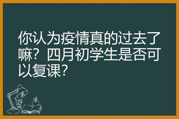 你认为疫情真的过去了嘛？四月初学生是否可以复课？