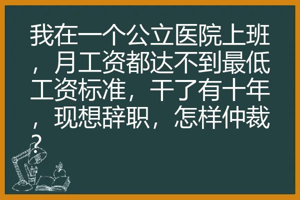 我在一个公立医院上班，月工资都达不到最低工资标准，干了有十年，现想辞职，怎样仲裁？