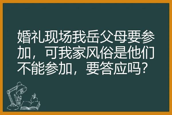 婚礼现场我岳父母要参加，可我家风俗是他们不能参加，要答应吗？