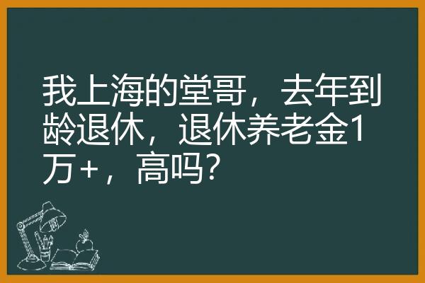 我上海的堂哥，去年到龄退休，退休养老金1万+，高吗？