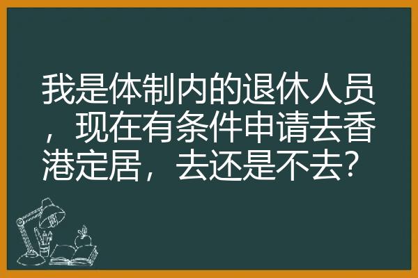 我是体制内的退休人员，现在有条件申请去香港定居，去还是不去？