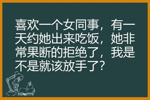 喜欢一个女同事，有一天约她出来吃饭，她非常果断的拒绝了，我是不是就该放手了？