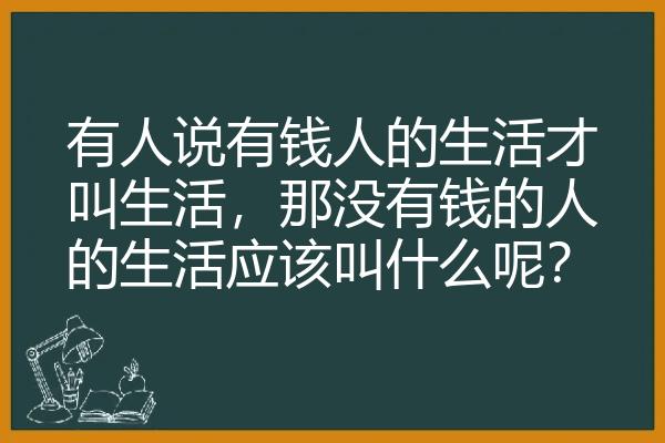 有人说有钱人的生活才叫生活，那没有钱的人的生活应该叫什么呢？