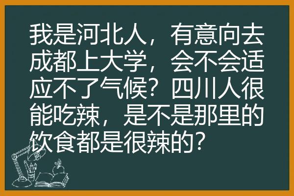 我是河北人，有意向去成都上大学，会不会适应不了气候？四川人很能吃辣，是不是那里的饮食都是很辣的？