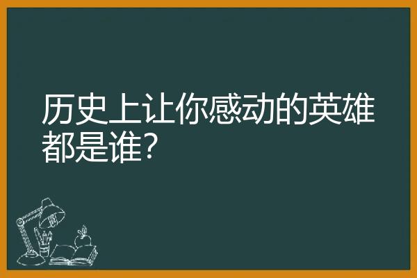 历史上让你感动的英雄都是谁？