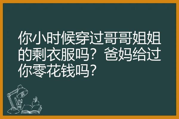 你小时候穿过哥哥姐姐的剩衣服吗？爸妈给过你零花钱吗？