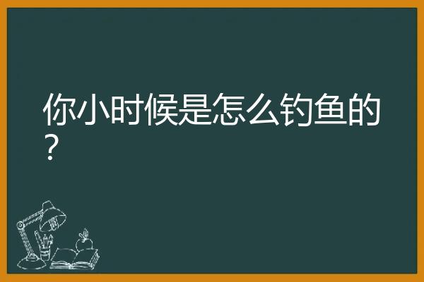 你小时候是怎么钓鱼的？