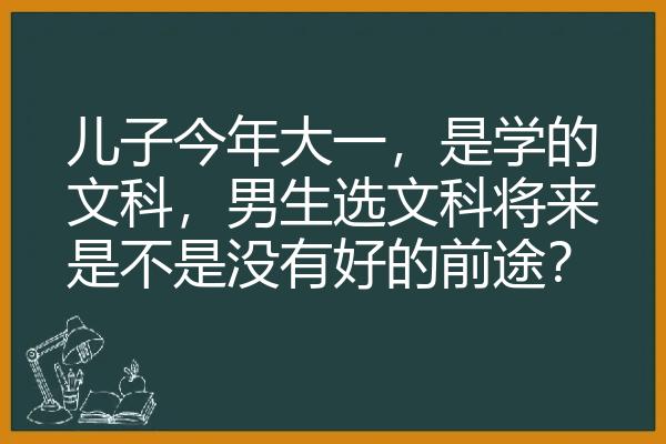 儿子今年大一，是学的文科，男生选文科将来是不是没有好的前途？