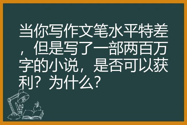 当你写作文笔水平特差，但是写了一部两百万字的小说，是否可以获利？为什么？