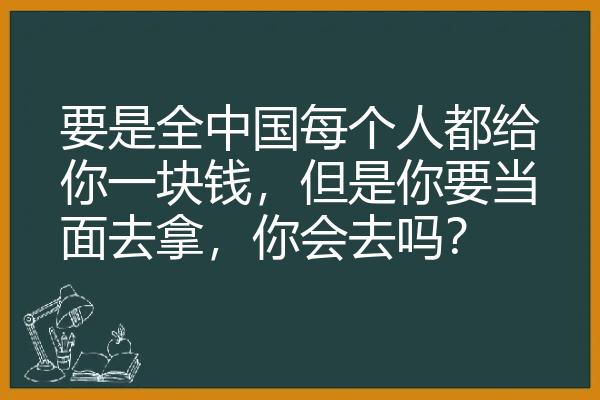 要是全中国每个人都给你一块钱，但是你要当面去拿，你会去吗？