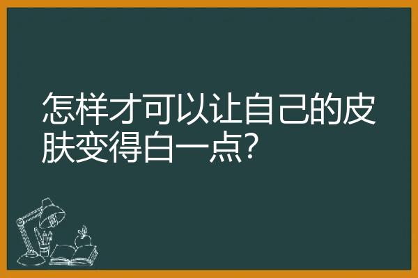 怎样才可以让自己的皮肤变得白一点？