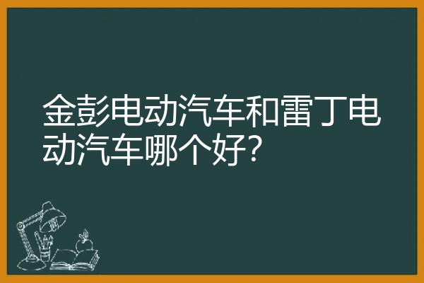 金彭电动汽车和雷丁电动汽车哪个好？