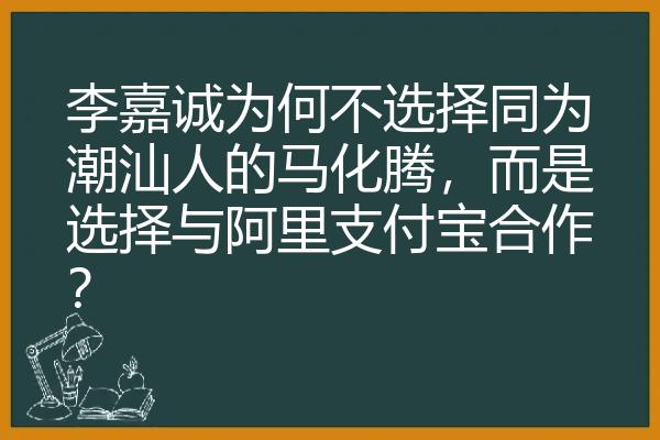 李嘉诚为何不选择同为潮汕人的马化腾，而是选择与阿里支付宝合作？