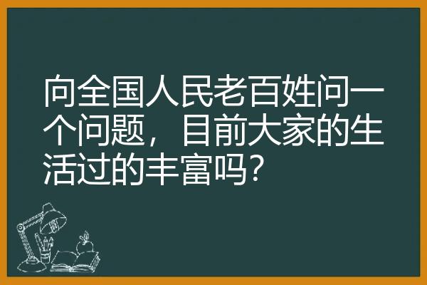 向全国人民老百姓问一个问题，目前大家的生活过的丰富吗？