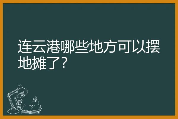 连云港哪些地方可以摆地摊了？