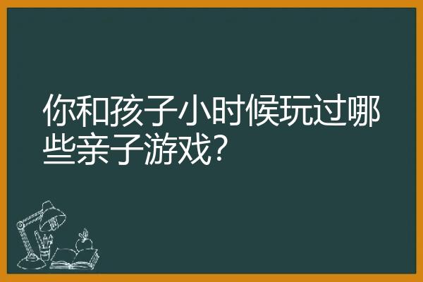 你和孩子小时候玩过哪些亲子游戏？