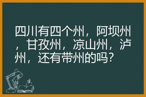 四川有四个州，阿坝州，甘孜州，凉山州，泸州，还有带州的吗？