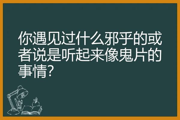 你遇见过什么邪乎的或者说是听起来像鬼片的事情？