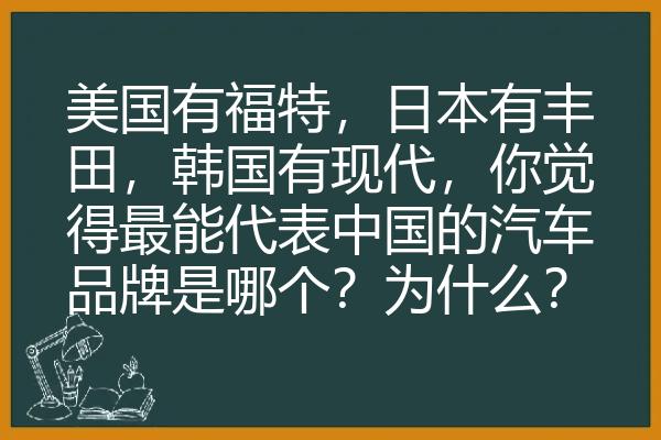 美国有福特，日本有丰田，韩国有现代，你觉得最能代表中国的汽车品牌是哪个？为什么？