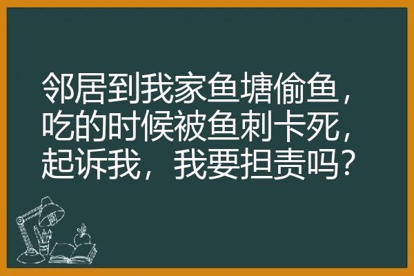 邻居到我家鱼塘偷鱼，吃的时候被鱼刺卡死，起诉我，我要担责吗？