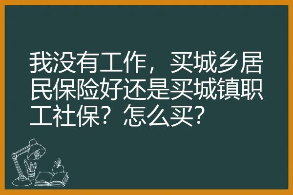 我没有工作，买城乡居民保险好还是买城镇职工社保？怎么买？