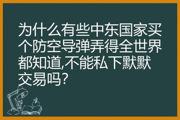 为什么有些中东国家买个防空导弹弄得全世界都知道,不能私下默默交易吗？