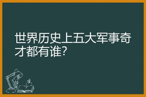 世界历史上五大军事奇才都有谁？