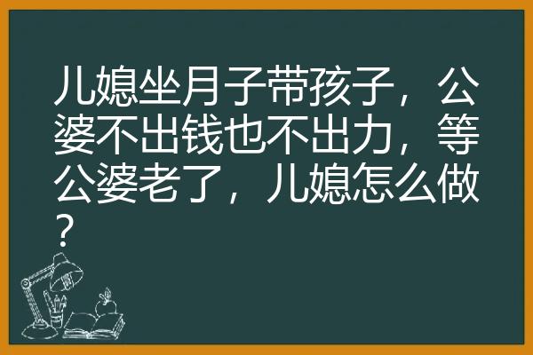 儿媳坐月子带孩子，公婆不出钱也不出力，等公婆老了，儿媳怎么做？