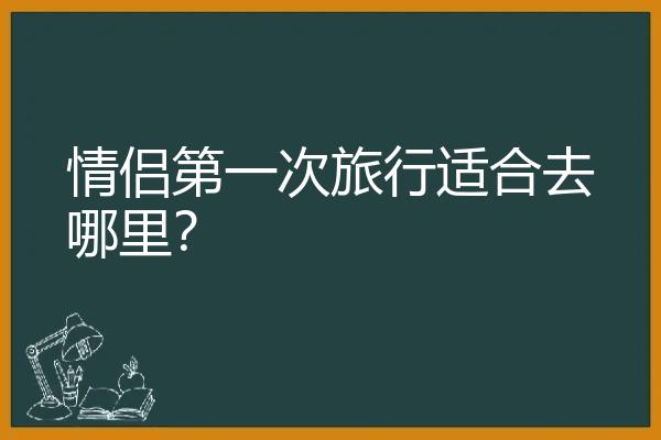 情侣第一次旅行适合去哪里？