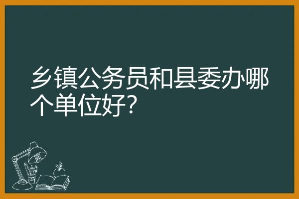 乡镇公务员和县委办哪个单位好？