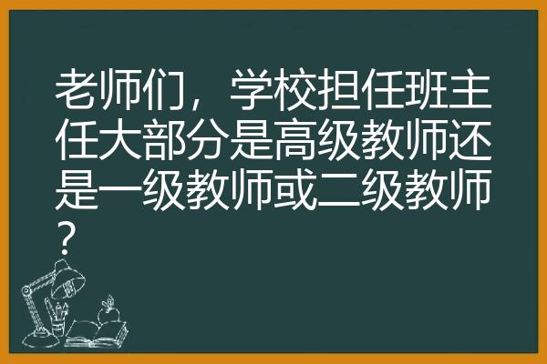 老师们，学校担任班主任大部分是高级教师还是一级教师或二级教师？