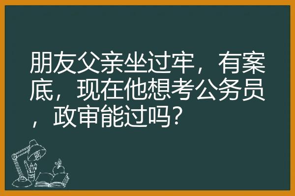 朋友父亲坐过牢，有案底，现在他想考公务员，政审能过吗？