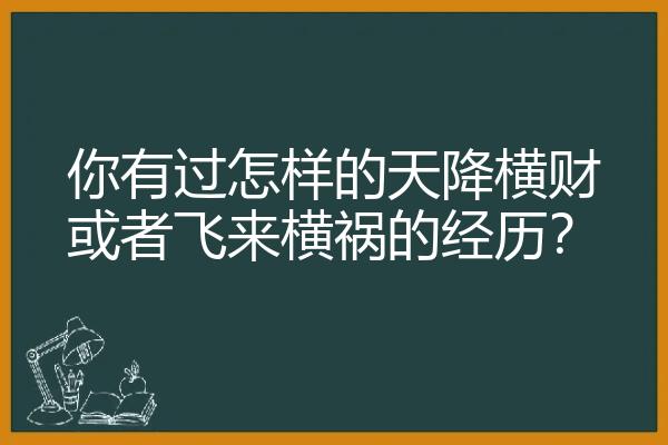 你有过怎样的天降横财或者飞来横祸的经历？